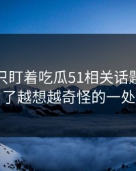 很多人只盯着吃瓜51相关话题，却漏了越想越奇怪的一处