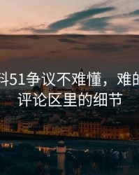 吃瓜爆料51争议不难懂，难的是藏在评论区里的细节