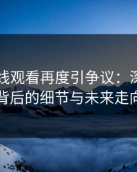 51网在线观看再度引争议：深入探讨背后的细节与未来走向