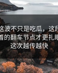 51爆料这波不只是吃瓜，这段聊天记录里埋着的翻车节点才更扎眼，难怪这次越传越快