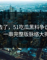 风头过去了，51吃瓜黑料争议重磅曝光：一串完整版脉络大揭秘