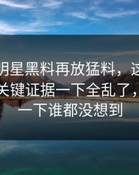 深夜里明星黑料再放猛料，这组旧照牵出的关键证据一下全乱了，后面那一下谁都没想到