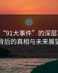 91视频“91大事件”的深层次解析：背后的真相与未来展望