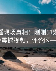 揭秘直播现场真相：刚刚51爆料网放出一段震撼视频，评论区一下炸了