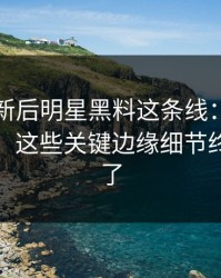 旧料翻新后明星黑料这条线：细节决定品质，这些关键边缘细节终于接上了