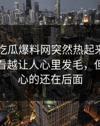 最近51吃瓜爆料网突然热起来，那段录音越看越让人心里发毛，但真正扎心的还在后面