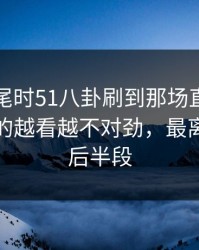 临近收尾时51八卦刷到那场直播那一刻，真的越看越不对劲，最离谱的是后半段