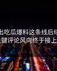 最新传出吃瓜爆料这条线后续，几个关键评论风向终于接上了