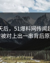 沉默几天后，51爆料网传闻越传越离谱被对上出一串背后原因