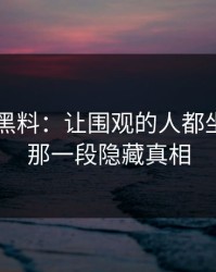 51吃瓜黑料：让围观的人都坐不住的那一段隐藏真相