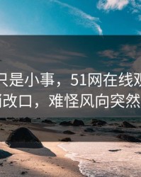 原以为只是小事，51网在线观看风波悄悄改口，难怪风向突然变了