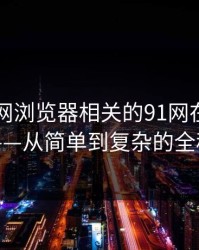 揭开91网浏览器相关的91网在线观看谜团——从简单到复杂的全程探讨