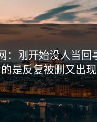 探秘51网：刚开始没人当回事，真正值得看的是反复被删又出现的内容