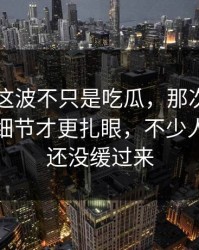 51吃瓜这波不只是吃瓜，那次互动里埋着的细节才更扎眼，不少人到现在还没缓过来