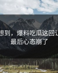谁都没想到，爆料吃瓜这回让人看到最后心态崩了