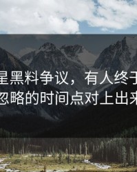 关于明星黑料争议，有人终于把一直被忽略的时间点对上出来了