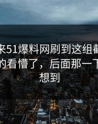 一觉醒来51爆料网刷到这组截图那一刻，真的看懵了，后面那一下谁都没想到