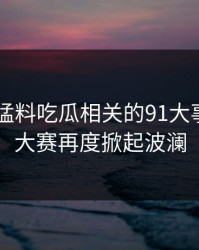 91爆料猛料吃瓜相关的91大事件每日大赛再度掀起波澜