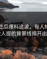 关于51吃瓜爆料这波，有人终于把几乎没人提的背景线揭开出来了