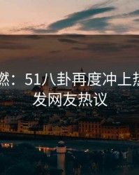 风头重燃：51八卦再度冲上热搜，引发网友热议
