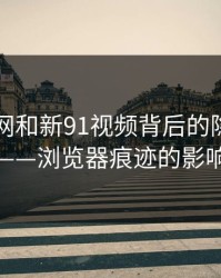 揭秘91网和新91视频背后的隐秘力量——浏览器痕迹的影响