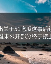 深夜曝出关于51吃瓜这事后续，几个关键未公开部分终于接上了