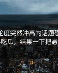 今天讨论度突然冲高的话题碰上91爆料猛料吃瓜，结果一下把悬念拉满