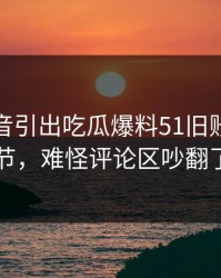 一段录音引出吃瓜爆料51旧账边缘细节，难怪评论区吵翻了