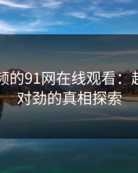 新91视频的91网在线观看：越看越不对劲的真相探索