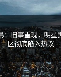 爆料风暴：旧事重现，明星黑料评论区彻底陷入热议