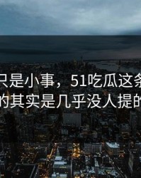 原以为只是小事，51吃瓜这条线真正值得看的其实是几乎没人提的背景线