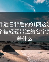 91大事件近日背后的91网这次又被提起，那个被轻轻带过的名字到底意味着什么