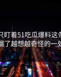 很多人只盯着51吃瓜爆料这条线，却漏了越想越奇怪的一处