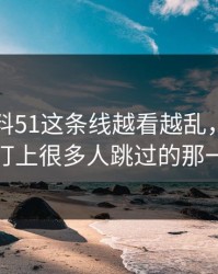 吃瓜爆料51这条线越看越乱，直到有人盯上很多人跳过的那一段