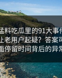 91爆料猛料吃瓜里的91大事件线路为什么总让老用户起疑？答案可能藏在页面停留时间背后的异常里