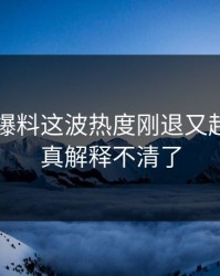 51吃瓜爆料这波热度刚退又起，这下真解释不清了