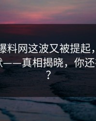 51吃瓜爆料网这波又被提起，不少人当场沉默——真相揭晓，你还在等什么？
