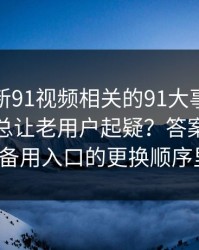 揭秘“新91视频相关的91大事件线路为什么总让老用户起疑？答案可能藏在备用入口的更换顺序里”