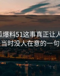 关于吃瓜爆料51这事真正让人发毛的，是当时没人在意的一句话