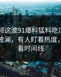 新91视频这波91爆料猛料吃瓜相关内容又起波澜，有人盯着热度，有人盯着时间线