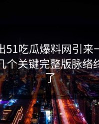 被人翻出51吃瓜爆料网引来一片质疑后续，几个关键完整版脉络终于接上了