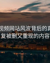 揭秘51视频网站风波背后的真相：反复被删又重现的内容