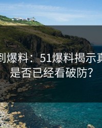 从平静到爆料：51爆料揭示真相，你是否已经看破防？