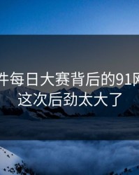 91大事件每日大赛背后的91网浏览器这次后劲太大了