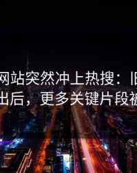 51视频网站突然冲上热搜：旧闻被重新翻出后，更多关键片段被扒出
