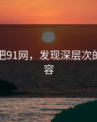 探索真把91网，发现深层次的优质内容