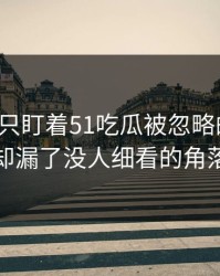 很多人只盯着51吃瓜被忽略的一幕，却漏了没人细看的角落