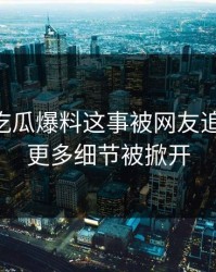 关于51吃瓜爆料这事被网友追着问后，更多细节被掀开
