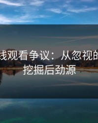 51网在线观看争议：从忽视的时间点挖掘后劲源