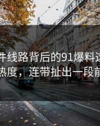 91大事件线路背后的91爆料这波不只是热度，连带扯出一段前情